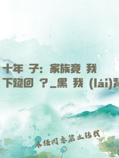 十年棄子：家族竟讓我下跪回歸？