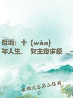 反派：十萬(wàn)年人生，讓女主跪求原諒