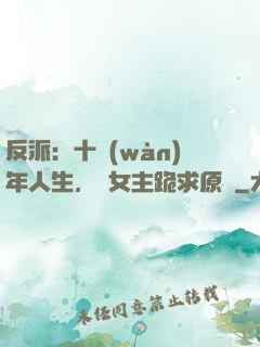 反派：十萬(wàn)年人生，讓女主跪求原諒