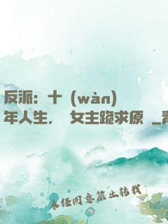 反派：十萬(wàn)年人生，讓女主跪求原諒