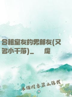 合租室友的男朋友(又名小千落)