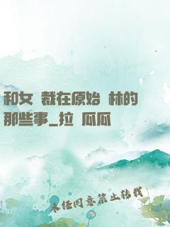 和女總裁在原始叢林的那些事