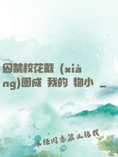 囚禁?；ù黜?xiàng)圈成為我的寵物小說