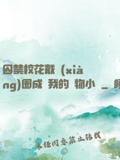 囚禁?；ù黜?xiàng)圈成為我的寵物小說