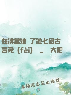 在佛堂她騎了他七回古言免費(fèi)閱讀