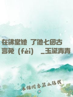 在佛堂她騎了他七回古言免費(fèi)閱讀