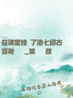 在佛堂她騎了他七回古言免費閱讀