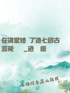 在佛堂她騎了他七回古言免費閱讀