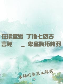 在佛堂她騎了他七回古言免費閱讀