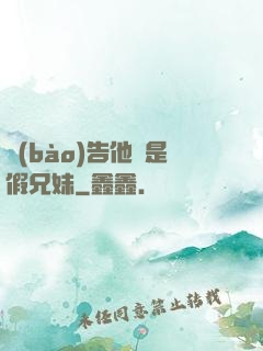 報(bào)告他倆是假兄妹