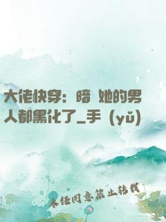 大佬快穿：暗戀她的男人都黑化了