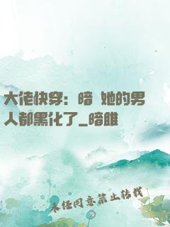 大佬快穿：暗戀她的男人都黑化了