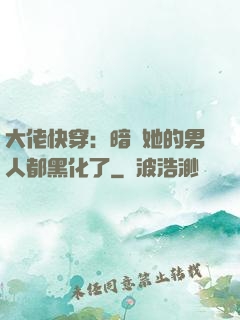 大佬快穿：暗戀她的男人都黑化了
