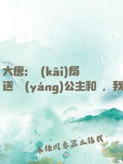 大唐：開(kāi)局送晉陽(yáng)公主和親，我怒懟李二