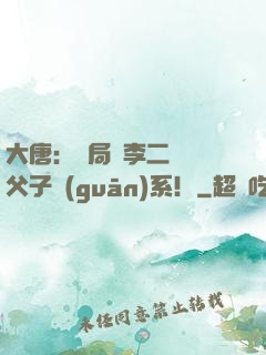 大唐：開局與李二斷絕父子關(guān)系！