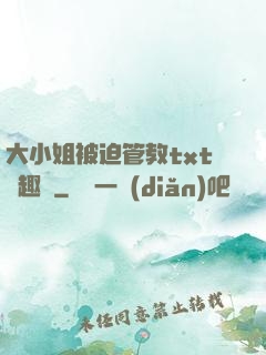 大小姐被迫管教txt筆趣閣