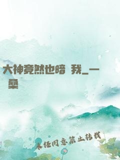 大神竟然也暗戀我