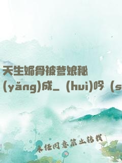 天生媚骨被爹娘秘藥養(yǎng)成