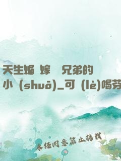 天生媚體嫁給幾兄弟的小說(shuō)