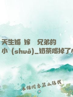 天生媚體嫁給幾兄弟的小說(shuō)
