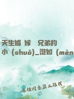 天生媚體嫁給幾兄弟的小說(shuō)