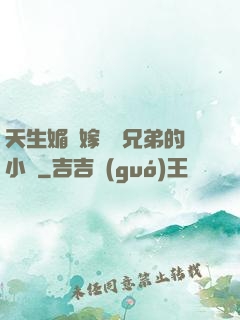 天生媚體嫁給幾兄弟的小說