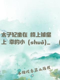 太子妃坐在龍椅上被皇上寵幸的小說(shuō)