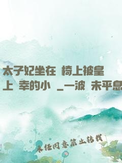 太子妃坐在龍椅上被皇上寵幸的小說