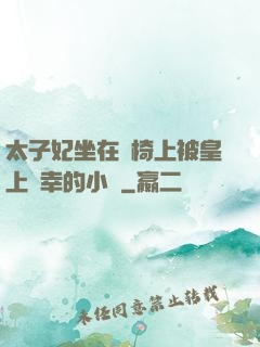 太子妃坐在龍椅上被皇上寵幸的小說