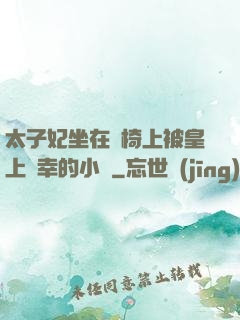 太子妃坐在龍椅上被皇上寵幸的小說