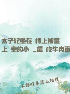 太子妃坐在龍椅上被皇上寵幸的小說