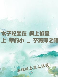 太子妃坐在龍椅上被皇上寵幸的小說
