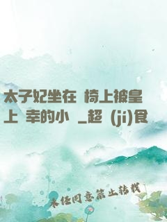 太子妃坐在龍椅上被皇上寵幸的小說