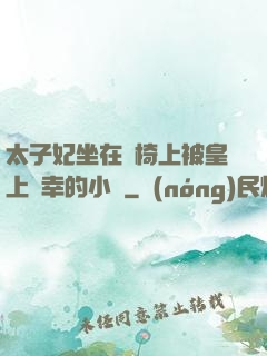 太子妃坐在龍椅上被皇上寵幸的小說