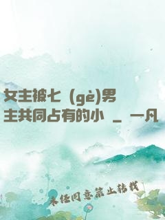 女主被七個(gè)男主共同占有的小說