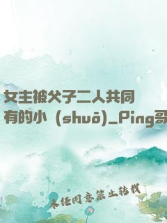 女主被父子二人共同擁有的小說(shuō)
