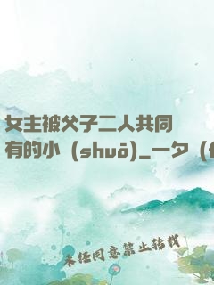 女主被父子二人共同擁有的小說(shuō)