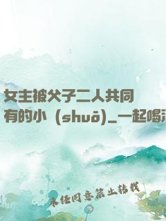 女主被父子二人共同擁有的小說(shuō)