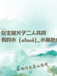 女主被父子二人共同擁有的小說(shuō)