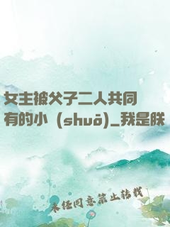 女主被父子二人共同擁有的小說(shuō)