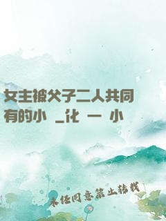 女主被父子二人共同擁有的小說