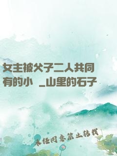 女主被父子二人共同擁有的小說