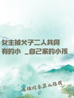 女主被父子二人共同擁有的小說