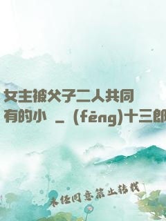 女主被父子二人共同擁有的小說