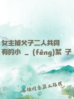 女主被父子二人共同擁有的小說