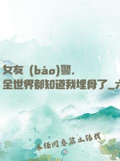 女友報(bào)警，全世界都知道我埋骨了