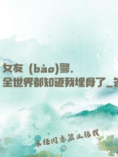 女友報(bào)警，全世界都知道我埋骨了