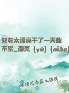 女友太漂亮干了一天就不累