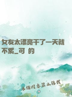 女友太漂亮干了一天就不累