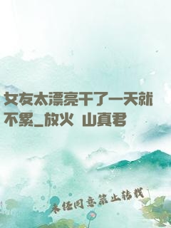 女友太漂亮干了一天就不累